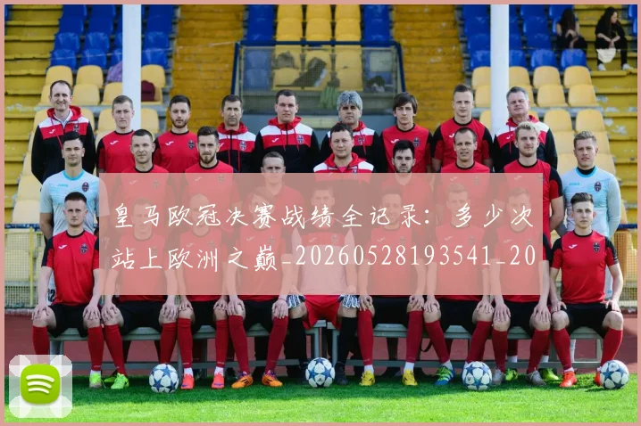 皇马欧冠决赛战绩全记录:多少次站上欧洲之巅_20260528193541_20260708194231