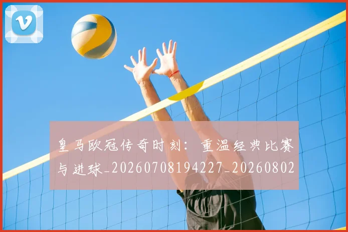 皇马欧冠传奇时刻:重温经典比赛与进球_20260708194227_20260802163534