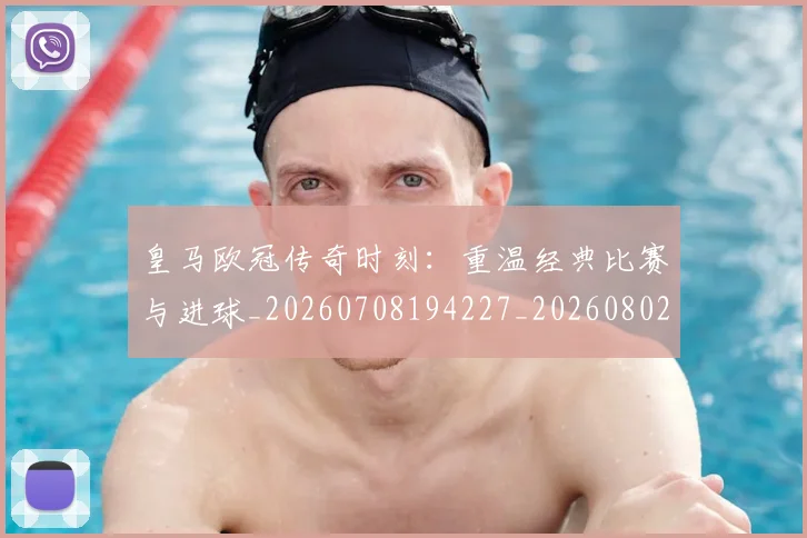 皇马欧冠传奇时刻:重温经典比赛与进球_20260708194227_20260802163534